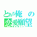 とある俺の恋愛願望（彼女欲しい）