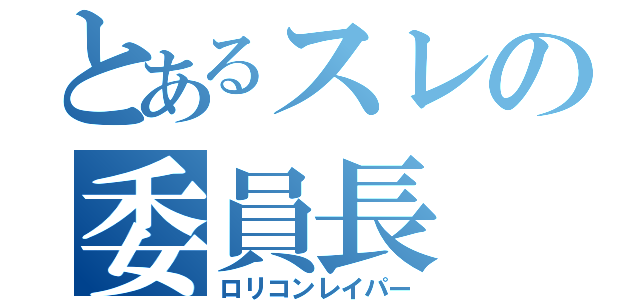 とあるスレの委員長（ロリコンレイパー）