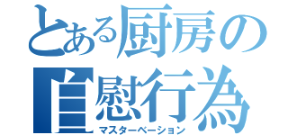 とある厨房の自慰行為（マスターベーション）