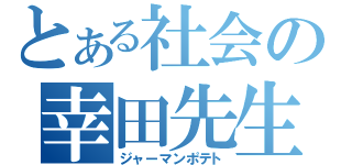 とある社会の幸田先生（ジャーマンポテト）