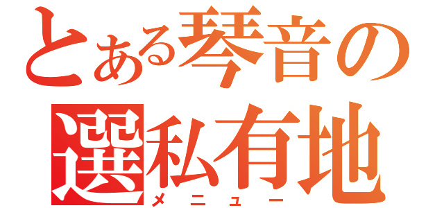 とある琴音の選私有地（メニュー）