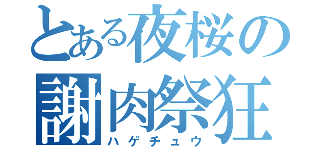 とある夜桜の謝肉祭狂（ハゲチュウ）