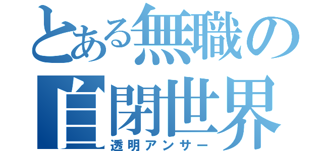 とある無職の自閉世界（透明アンサー）