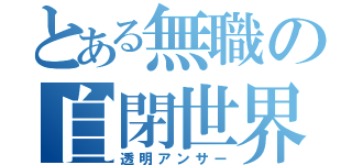 とある無職の自閉世界（透明アンサー）