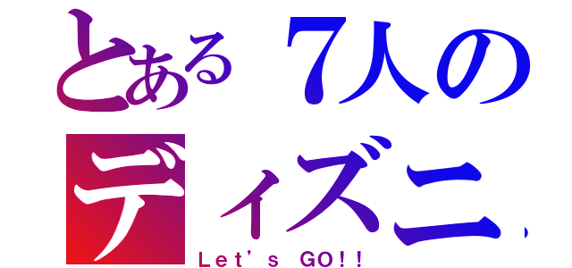 とある７人のディズニーランド（Ｌｅｔ’ｓ ＧＯ！！）