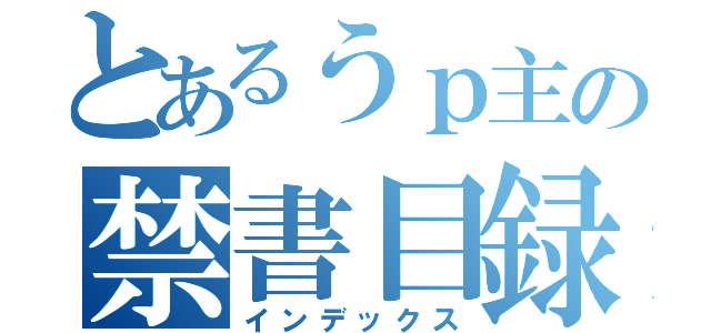 とあるうｐ主の禁書目録（インデックス）