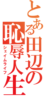 とある田辺の恥辱人生（シェイムライフ）