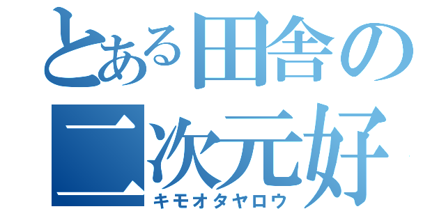 とある田舎の二次元好き（キモオタヤロウ）