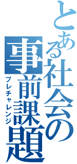 とある社会の事前課題（プレチャレンジ）