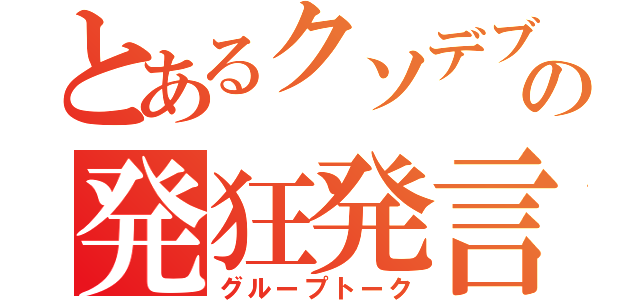 とあるクソデブの発狂発言（グループトーク）