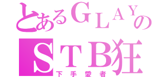 とあるＧＬＡＹのＳＴＢ狂（下手愛者）