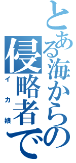 とある海からの侵略者でゲソ（イカ娘）