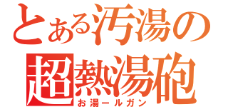 とある汚湯の超熱湯砲（お湯ールガン）