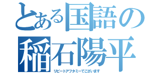 とある国語の稲石陽平（リピートアフタミーでございます）