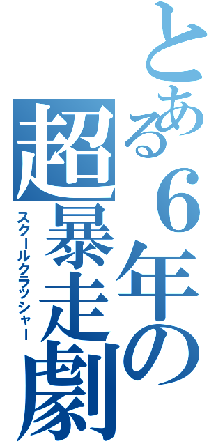 とある６年の超暴走劇（スクールクラッシャー）