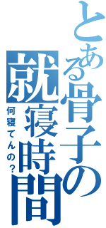 とある骨子の就寝時間（何寝てんの？）