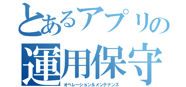 とあるアプリの運用保守（オペレーション＆メンテナンス）