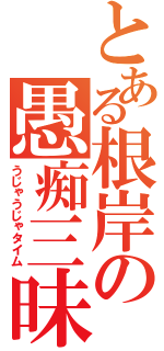 とある根岸の愚痴三昧（うじゃうじゃタイム）