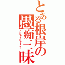 とある根岸の愚痴三昧（うじゃうじゃタイム）