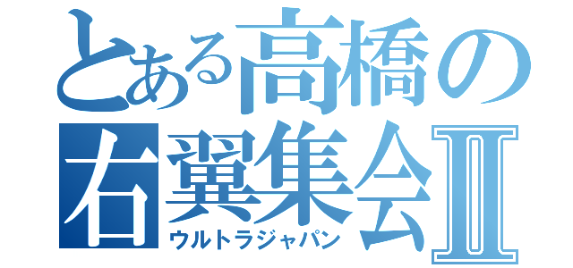 とある高橋の右翼集会Ⅱ（ウルトラジャパン）