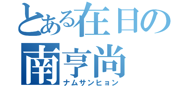 とある在日の南亨尚（ナムサンヒョン）