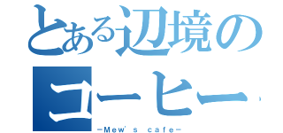 とある辺境のコーヒー屋さん（－Ｍｅｗ'ｓ ｃａｆｅ－）