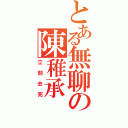 とある無聊の陳稚承（立刻去死）