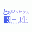 とあるハヤタの３－１生活（ｔｍｇｗ中学）