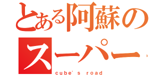 とある阿蘇のスーパーカーチューナー（ｃｕｂｅ\'ｓ ｒｏａｄ）