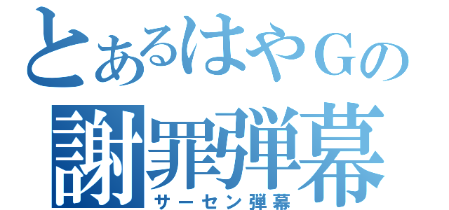 とあるはやＧの謝罪弾幕（サーセン弾幕）