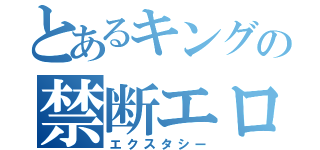 とあるキングの禁断エロ（エクスタシー）