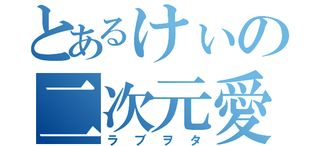 とあるけぃの二次元愛（ラブヲタ）