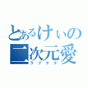 とあるけぃの二次元愛（ラブヲタ）