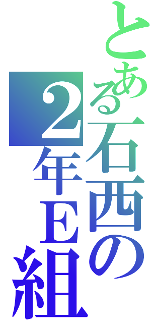 とある石西の２年Ｅ組（）