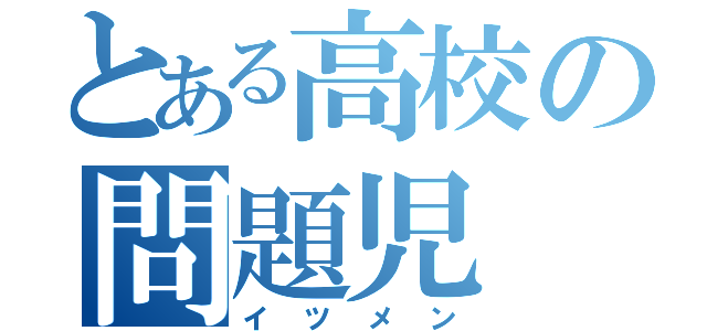 とある高校の問題児（イツメン）