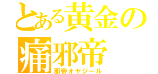 とある黄金の痛邪帝（邪帝オヤジール）