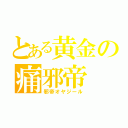 とある黄金の痛邪帝（邪帝オヤジール）