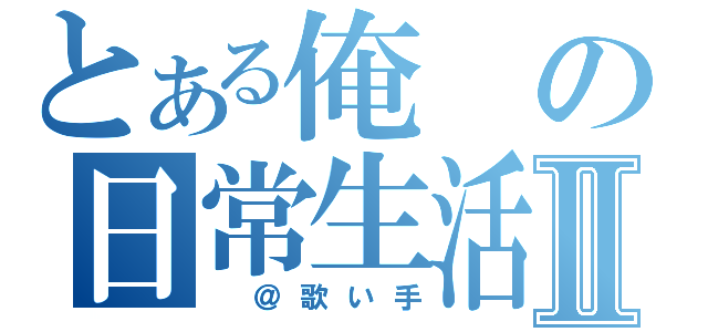 とある俺の日常生活Ⅱ（ ＠歌い手）