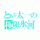 とある太一の極限氷河（ダジャレ）