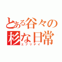 とある谷々の杉な日常（エブリデイ）