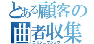 とある顧客の曲者収集（ゴミシュウシュウ）