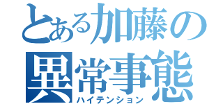 とある加藤の異常事態（ハイテンション）