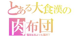 とある大食漢の肉布団（電気毛布よりも贅沢？）