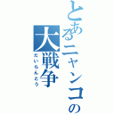 とあるニャンコの大戦争（だいらんとう）