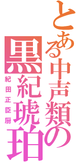 とある中声類の黒紀琥珀（紀田正臣厨）