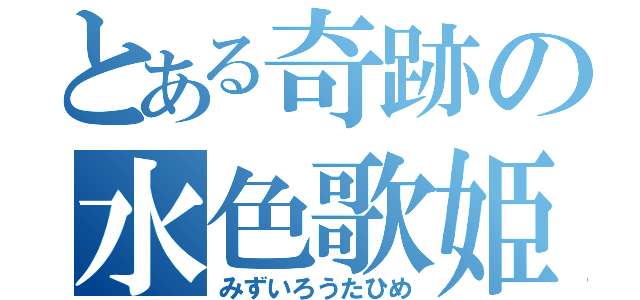 とある奇跡の水色歌姫（みずいろうたひめ）