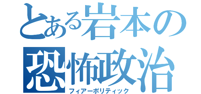 とある岩本の恐怖政治（フィアーポリティック）