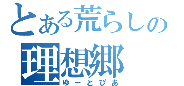 とある荒らしの理想郷（ゆーとぴあ）