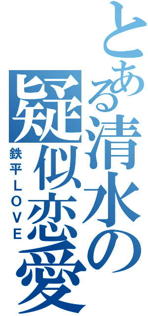 とある清水の疑似恋愛（鉄平ＬＯＶＥ）