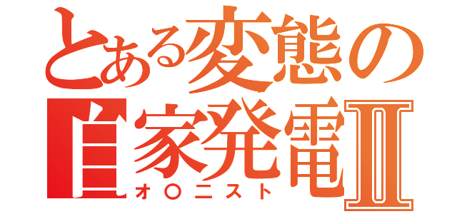 とある変態の自家発電Ⅱ（オ〇二スト）